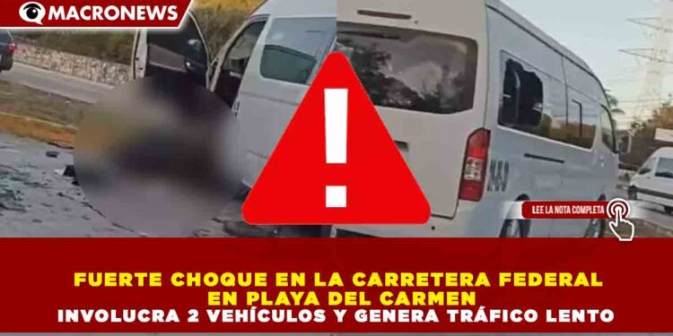 FUERTE CHOQUE EN LA CARRETERA FEDERAL EN PLAYA DEL CARMEN INVOLUCRA 2 VEHÍCULOS Y GENERA TRÁFICO LENTO