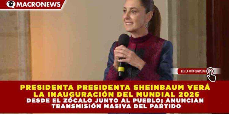 PRESIDENTA PRESIDENTA SHEINBAUM VERÁ  LA INAUGURACIÓN DEL MUNDIAL 2026 DESDE EL ZÓCALO JUNTO AL PUEBLO; ANUNCIAN  TRANSMISIÓN MASIVA DEL PARTIDO