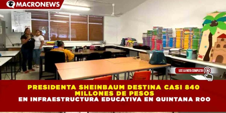 PRESIDENTA SHEINBAUM DESTINA CASI 840 MILLONES DE PESOS EN INFRAESTRUCTURA EDUCATIVA EN QUINTANA ROO