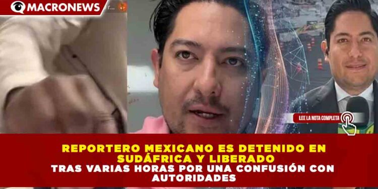 REPORTERO MEXICANO ES DETENIDO EN SUDÁFRICA Y LIBERADO TRAS VARIAS HORAS POR UNA CONFUSIÓN CON AUTORIDADES