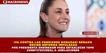 ¡VA CONTRA LAS PENSIONES DORADAS! SENADO RECIBE REFORMA IMPULSADA POR PRESIDENTA SHEINBAUM PARA ESTABLECER TOPE CONSTITUCIONAL A JUBILACIONES
