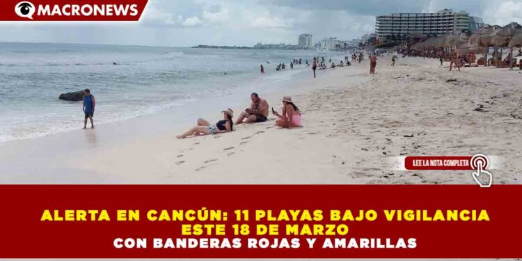 ALERTA EN CANCÚN: 11 PLAYAS BAJO VIGILANCIA ESTE 18 DE MARZO CON BANDERAS ROJAS Y AMARILLAS