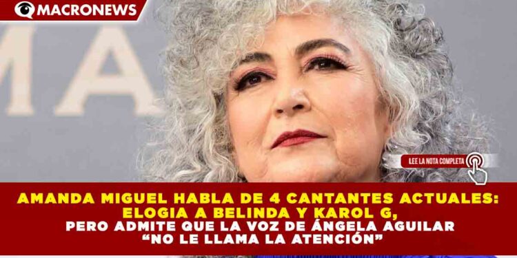 AMANDA MIGUEL HABLA DE 4 CANTANTES ACTUALES:  ELOGIA A BELINDA Y KAROL G, PERO ADMITE QUE LA VOZ DE ÁNGELA AGUILAR  “NO LE LLAMA LA ATENCIÓN”