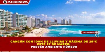 CANCÚN CON 100% DE LLUVIAS Y MÁXIMA DE 29°C ESTE 27 DE MARZO; PREVÉN AMBIENTE HÚMEDO