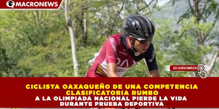 CICLISTA OAXAQUEÑO DE UNA COMPETENCIA CLASIFICATORIA RUMBO A LA OLIMPIADA NACIONAL PIERDE LA VIDA DURANTE PRUEBA DEPORTIVA