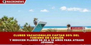 CLUBES VACACIONALES CAPTAN 50% DEL TURISMO EN CANCÚN Y REDUCEN PLANES DE 30 A 10 AÑOS PARA ATRAER JÓVENES