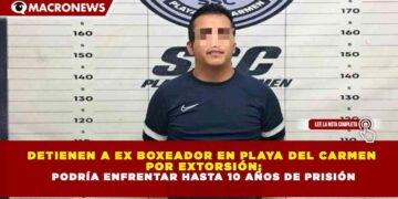 DETIENEN A EX BOXEADOR EN PLAYA DEL CARMEN POR EXTORSIÓN; PODRÍA ENFRENTAR HASTA 10 AÑOS DE PRISIÓN