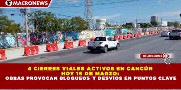 4 CIERRES VIALES ACTIVOS EN CANCÚN HOY 19 DE MARZO: OBRAS PROVOCAN BLOQUEOS Y DESVÍOS EN PUNTOS CLAVE