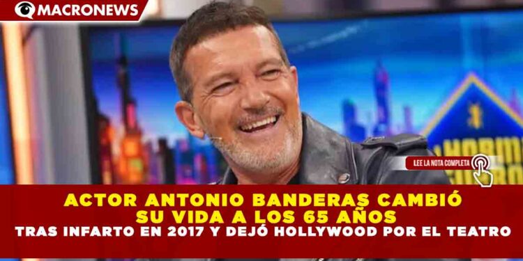 ACTOR ANTONIO BANDERAS CAMBIÓ SU VIDA A LOS 65 AÑOS TRAS INFARTO EN 2017 Y DEJÓ HOLLYWOOD POR EL TEATRO
