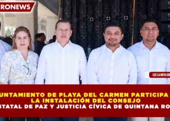 AYUNTAMIENTO DE PLAYA DEL CARMEN PARTICIPA EN LA INSTALACIÓN DEL CONSEJO ESTATAL DE PAZ Y JUSTICIA CÍVICA DE QUINTANA ROO