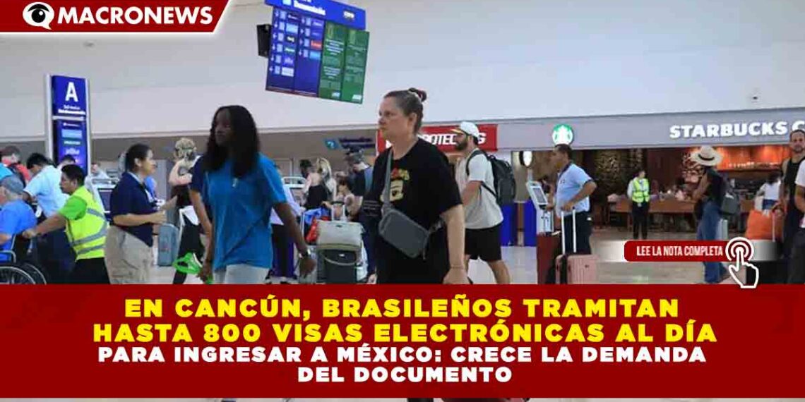 EN CANCÚN, BRASILEÑOS TRAMITAN  HASTA 800 VISAS ELECTRÓNICAS AL DÍA PARA INGRESAR A MÉXICO: CRECE LA DEMANDA  DEL DOCUMENTO