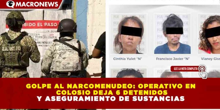 GOLPE AL NARCOMENUDEO: OPERATIVO EN COLOSIO DEJA 6 DETENIDOS Y ASEGURAMIENTO DE SUSTANCIAS