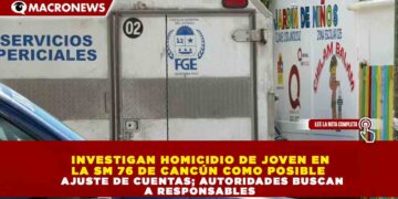 INVESTIGAN HOMICIDIO DE JOVEN EN LA SM 76 DE CANCÚN COMO POSIBLE AJUSTE DE CUENTAS; AUTORIDADES BUSCAN A RESPONSABLES