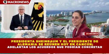 PRESIDENTA SHEINBAUM Y EL PRESIDENTE DE ALEMANIA SE REÚNEN HOY EN CANCÚN; ADELANTAN LOS ACUERDOS QUE PODRÍAN CONCRETAR