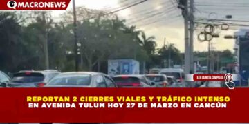 REPORTAN 2 CIERRES VIALES Y TRÁFICO INTENSO EN AVENIDA TULUM HOY 27 DE MARZO EN CANCÚN