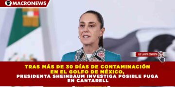 TRAS MÁS DE 30 DÍAS DE CONTAMINACIÓN EN EL GOLFO DE MÉXICO, PRESIDENTA SHEINBAUM INVESTIGA POSIBLE FUGA EN CANTARELL