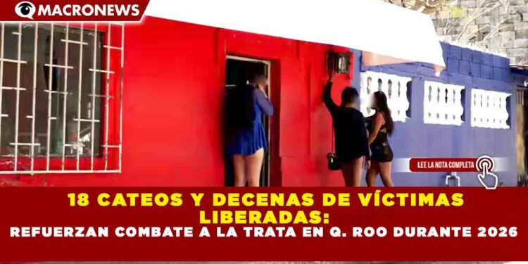 18 CATEOS Y DECENAS DE VÍCTIMAS  LIBERADAS:   REFUERZAN COMBATE A LA TRATA EN Q. ROO DURANTE 2026