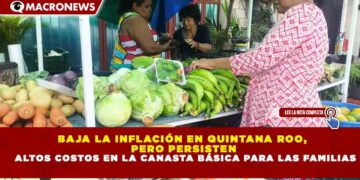 BAJA LA INFLACIÓN EN QUINTANA ROO, PERO PERSISTEN ALTOS COSTOS EN LA CANASTA BÁSICA PARA LAS FAMILIAS