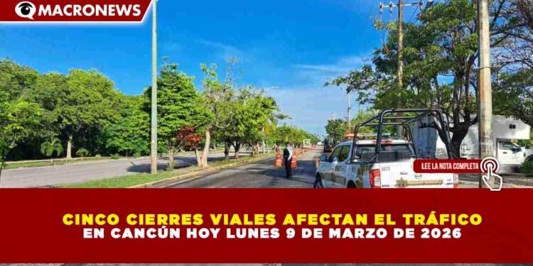 CINCO CIERRES VIALES AFECTAN EL TRÁFICO EN CANCÚN HOY LUNES 9 DE MARZO DE 2026