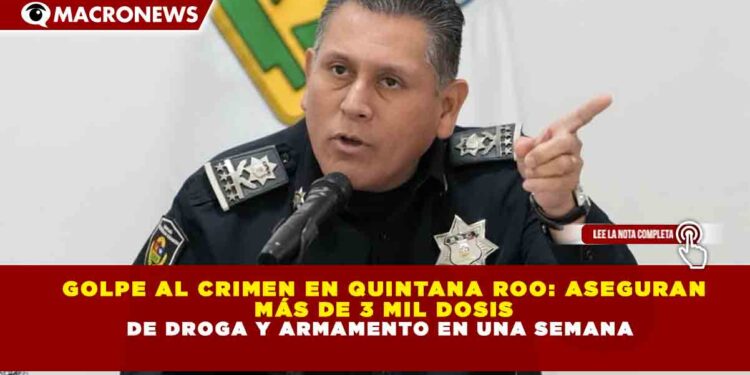 GOLPE AL CRIMEN EN QUINTANA ROO: ASEGURAN  MÁS DE 3 MIL DOSIS DE DROGA Y ARMAMENTO EN UNA SEMANA