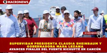 SUPERVISAN PRESIDENTA SHEINBAUM Y GOBERNADORA MARA LEZAMA AVANCES FINALES DEL PUENTE NICHUPTÉ EN CANCÚN