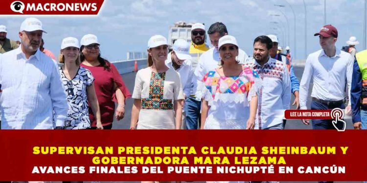 SUPERVISAN PRESIDENTA SHEINBAUM Y GOBERNADORA MARA LEZAMA AVANCES FINALES DEL PUENTE NICHUPTÉ EN CANCÚN