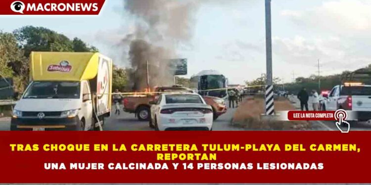 TRAS CHOQUE EN LA CARRETERA TULUM-PLAYA DEL CARMEN,  REPORTAN UNA MUJER CALCINADA Y 14 PERSONAS LESIONADAS