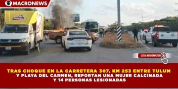TRAS CHOQUE EN LA CARRETERA 307, KM 253 ENTRE TULUM Y PLAYA DEL CARMEN, REPORTAN UNA MUJER CALCINADA Y 14 PERSONAS LESIONADAS