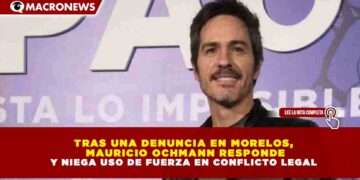 TRAS UNA DENUNCIA EN MORELOS, MAURICIO OCHMANN RESPONDE Y NIEGA USO DE FUERZA EN CONFLICTO LEGAL