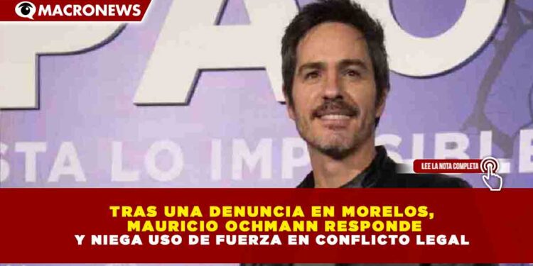 TRAS UNA DENUNCIA EN MORELOS, MAURICIO OCHMANN RESPONDE Y NIEGA USO DE FUERZA EN CONFLICTO LEGAL