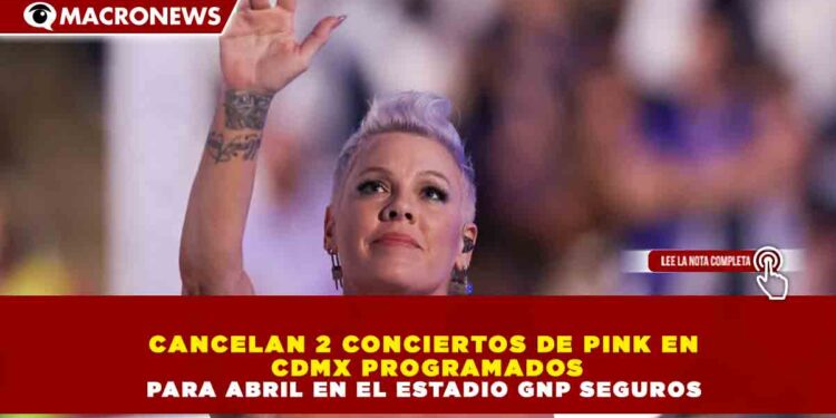 CANCELAN 2 CONCIERTOS DE PINK EN CDMX PROGRAMADOS PARA ABRIL EN EL ESTADIO GNP SEGUROS