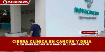 CIERRA CLÍNICA EN CANCÚN Y DEJA   A 20 EMPLEADOS SIN PAGO NI LIQUIDACIÓN