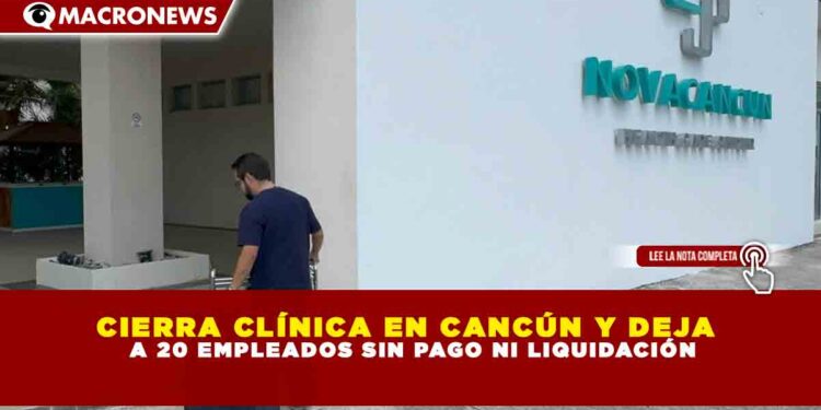 CIERRA CLÍNICA EN CANCÚN Y DEJA   A 20 EMPLEADOS SIN PAGO NI LIQUIDACIÓN