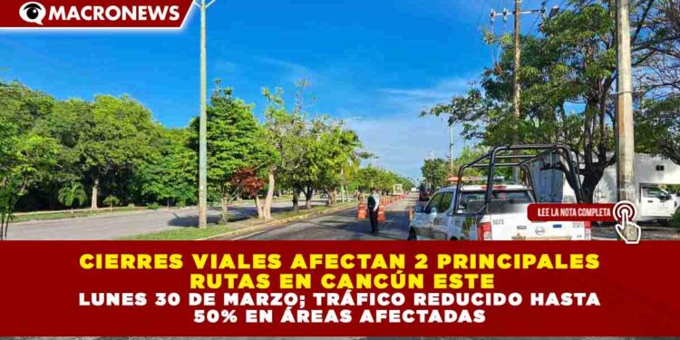 CIERRES VIALES AFECTAN 2 PRINCIPALES RUTAS EN CANCÚN ESTE LUNES 30 DE MARZO; TRÁFICO REDUCIDO HASTA 50% EN ÁREAS AFECTADAS