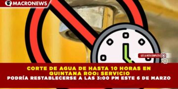 CORTE DE AGUA DE HASTA 10 HORAS EN QUINTANA ROO: SERVICIO PODRÍA RESTABLECERSE A LAS 3:00 PM ESTE 6 DE MARZO