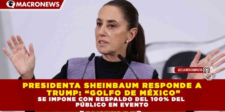 PRESIDENTA SHEINBAUM RESPONDE A TRUMP: “GOLFO DE MÉXICO” SE IMPONE CON RESPALDO DEL 100% DEL PÚBLICO EN EVENTO