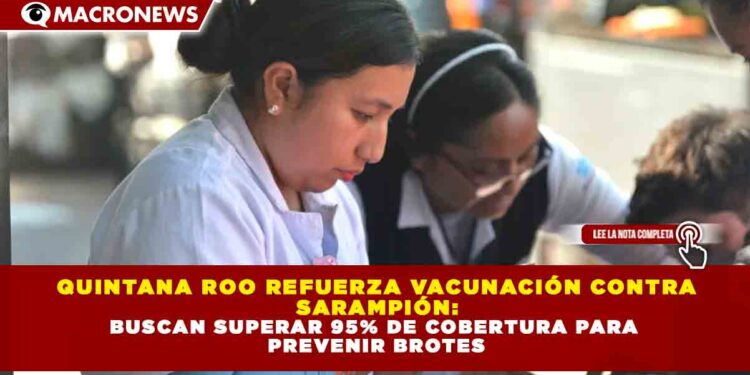 QUINTANA ROO REFUERZA VACUNACIÓN CONTRA  SARAMPIÓN:  BUSCAN SUPERAR 95% DE COBERTURA PARA  PREVENIR BROTES