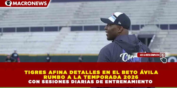 TIGRES AFINA DETALLES EN EL BETO ÁVILA RUMBO A LA TEMPORADA 2026 CON SESIONES DIARIAS DE ENTRENAMIENTO