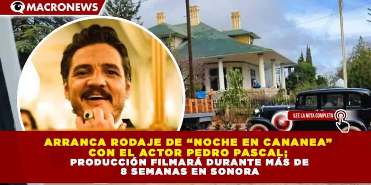 ARRANCA RODAJE DE “NOCHE EN CANANEA” CON EL ACTOR PEDRO PASCAL; PRODUCCIÓN FILMARÁ DURANTE MÁS DE 8 SEMANAS EN SONORA