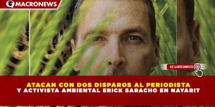 ATACAN CON DOS DISPAROS AL PERIODISTA Y ACTIVISTA AMBIENTAL ERICK SARACHO EN NAYARIT