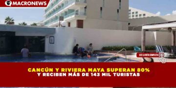 CANCÚN Y RIVIERA MAYA SUPERAN 80%  Y RECIBEN MÁS DE 143 MIL TURISTAS