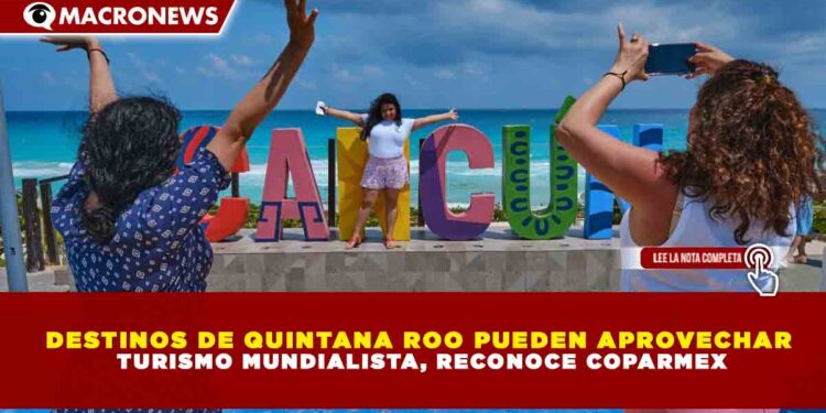 DESTINOS DE QUINTANA ROO PUEDEN APROVECHAR TURISMO MUNDIALISTA, RECONOCE COPARMEX