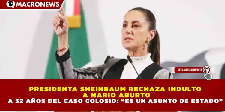 PRESIDENTA SHEINBAUM RECHAZA INDULTO A MARIO ABURTO A 32 AÑOS DEL CASO COLOSIO: “ES UN ASUNTO DE ESTADO”
