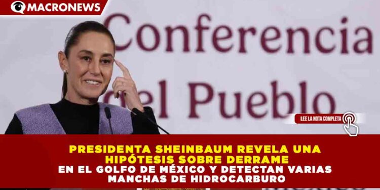 PRESIDENTA SHEINBAUM REVELA UNA HIPÓTESIS SOBRE DERRAME EN EL GOLFO DE MÉXICO Y DETECTAN VARIAS MANCHAS DE HIDROCARBURO