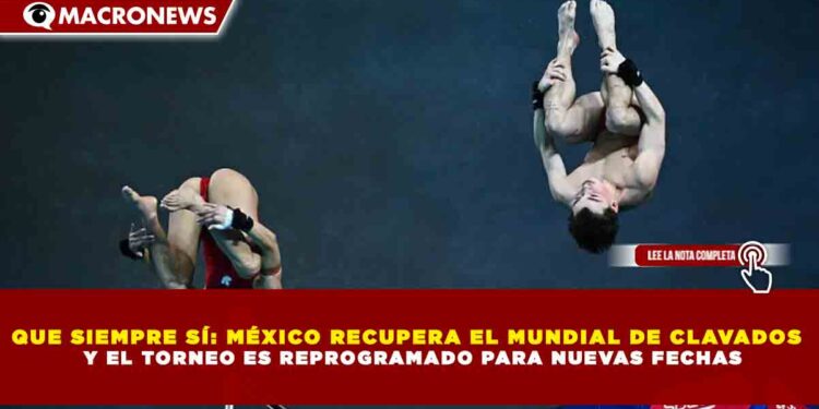 QUE SIEMPRE SÍ: MÉXICO RECUPERA EL MUNDIAL DE CLAVADOS Y EL TORNEO ES REPROGRAMADO PARA NUEVAS FECHAS