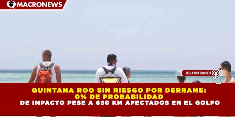 QUINTANA ROO SIN RIESGO POR DERRAME: 0% DE PROBABILIDAD DE IMPACTO PESE A 630 KM AFECTADOS EN EL GOLFO