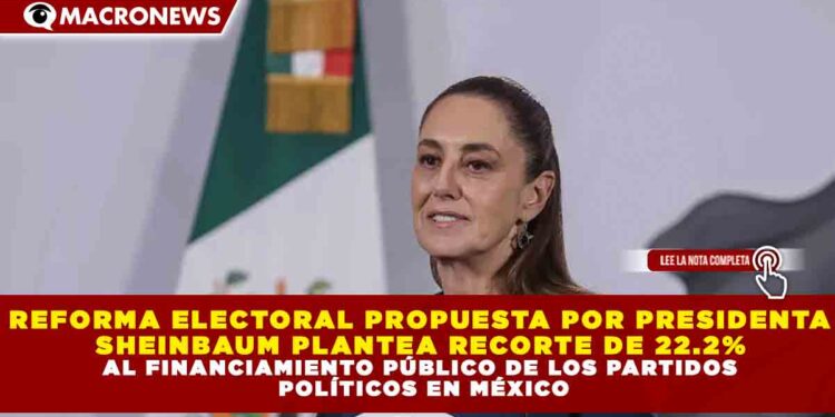 REFORMA ELECTORAL PROPUESTA POR PRESIDENTA  SHEINBAUM PLANTEA RECORTE DE 22.2%  AL FINANCIAMIENTO PÚBLICO DE LOS PARTIDOS  POLÍTICOS EN MÉXICO