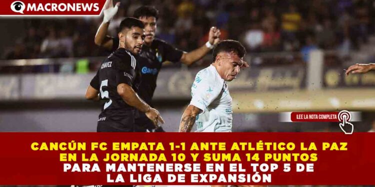 CANCÚN FC EMPATA 1-1 ANTE ATLÉTICO LA PAZ EN LA JORNADA 10 Y SUMA 14 PUNTOS PARA MANTENERSE EN EL TOP 5 DE LA LIGA DE EXPANSIÓN