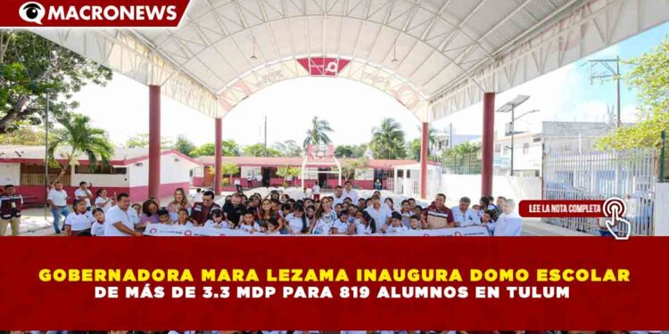 GOBERNADORA MARA LEZAMA INAUGURA DOMO ESCOLAR DE MÁS DE 3.3 MDP PARA 819 ALUMNOS EN TULUM