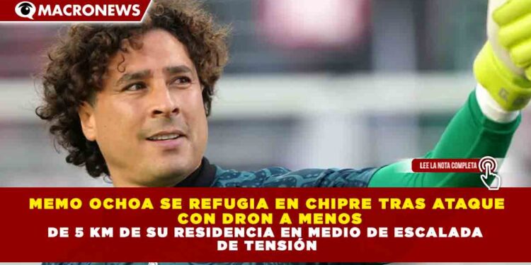 MEMO OCHOA SE REFUGIA EN CHIPRE TRAS ATAQUE CON DRON A MENOS DE 5 KM DE SU RESIDENCIA EN MEDIO DE ESCALADA DE TENSIÓN